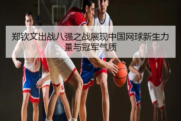郑钦文出战八强之战展现中国网球新生力量与冠军气质