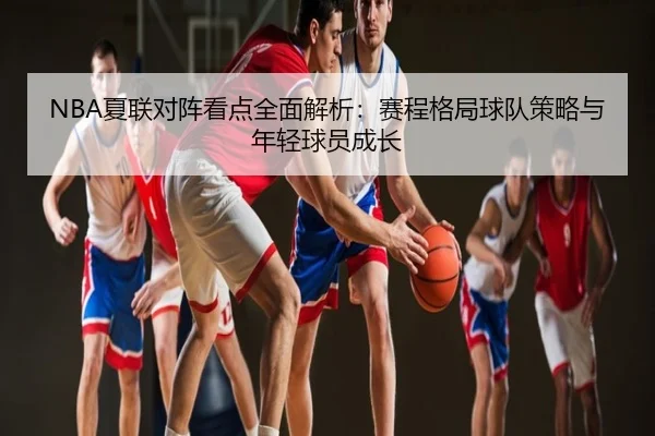 NBA夏联对阵看点全面解析：赛程格局球队策略与年轻球员成长
