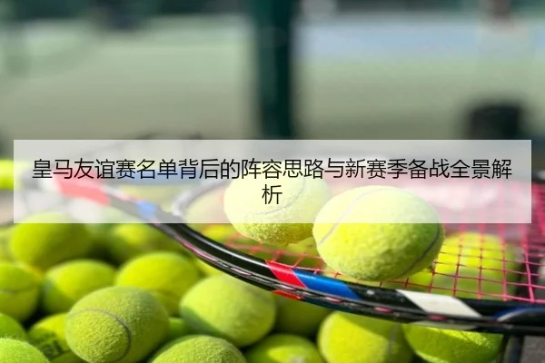 皇马友谊赛名单背后的阵容思路与新赛季备战全景解析
