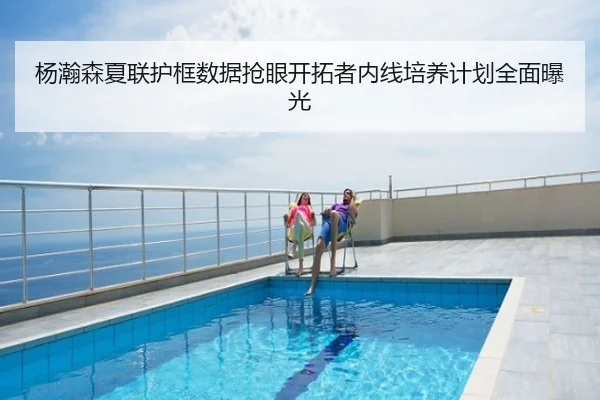 杨瀚森夏联护框数据抢眼开拓者内线培养计划全面曝光