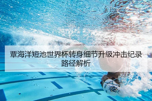 覃海洋短池世界杯转身细节升级冲击纪录路径解析