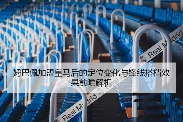 姆巴佩加盟皇马后的定位变化与锋线搭档效果前瞻解析